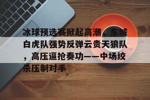 开云登录入口-冰球预选赛掀起高潮，东城白虎队强势反弹云贵天狼队，高压逼抢奏功——中场绞杀压制对手的简单介绍