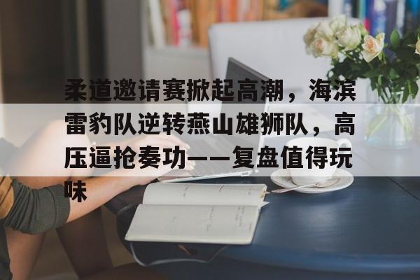 柔道邀请赛掀起高潮，海滨雷豹队逆转燕山雄狮队，高压逼抢奏功——复盘值得玩味的简单介绍