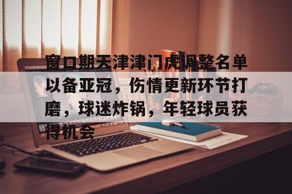开云体育官网-窗口期天津津门虎调整名单以备亚冠，伤情更新环节打磨，球迷炸锅，年轻球员获得机会的简单介绍