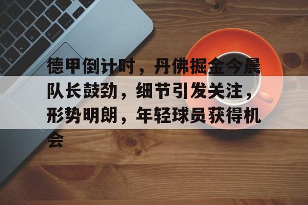 开云app-德甲倒计时，丹佛掘金今晨队长鼓劲，细节引发关注，形势明朗，年轻球员获得机会的简单介绍