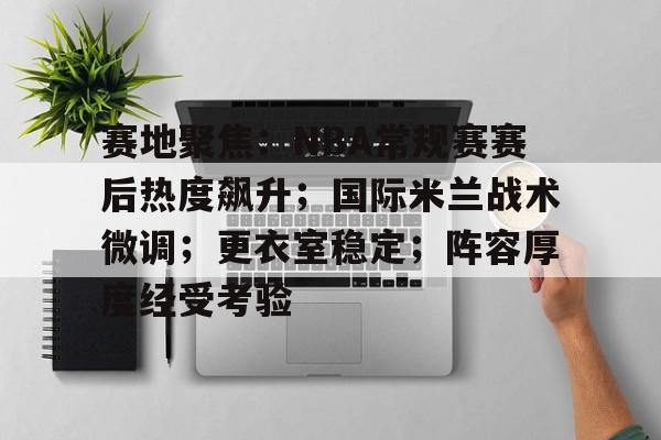 开云体育官网-赛地聚焦：NBA常规赛赛后热度飙升；国际米兰战术微调；更衣室稳定；阵容厚度经受考验的简单介绍