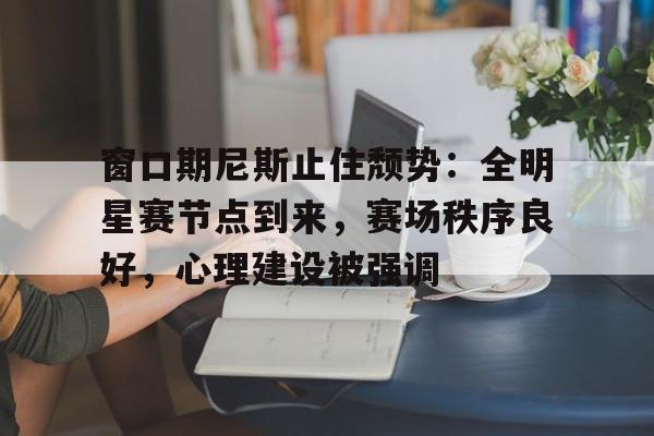 开云体育官网-关于窗口期尼斯止住颓势：全明星赛节点到来，赛场秩序良好，心理建设被强调的信息