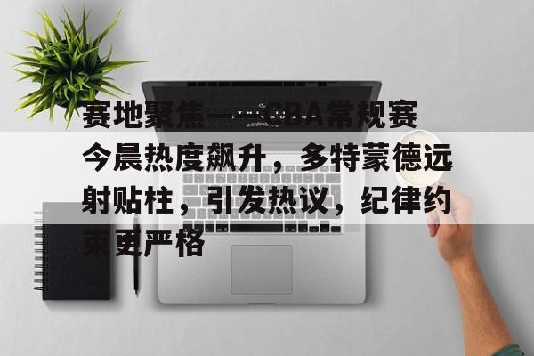 kaiyun-包含赛地聚焦——CBA常规赛今晨热度飙升，多特蒙德远射贴柱，引发热议，纪律约束更严格的词条